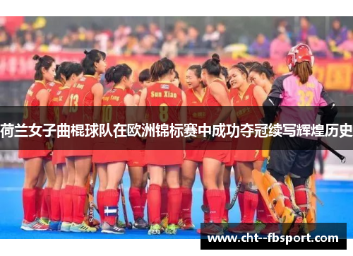 荷兰女子曲棍球队在欧洲锦标赛中成功夺冠续写辉煌历史