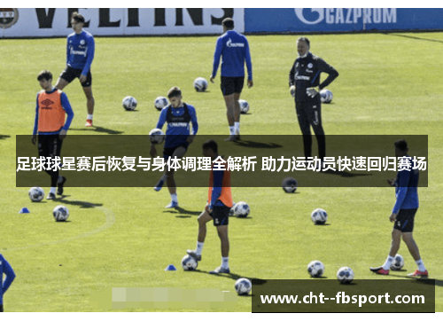 足球球星赛后恢复与身体调理全解析 助力运动员快速回归赛场