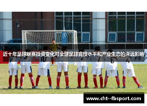 近十年足球联赛投资变化对全球足球竞技水平和产业生态的深远影响