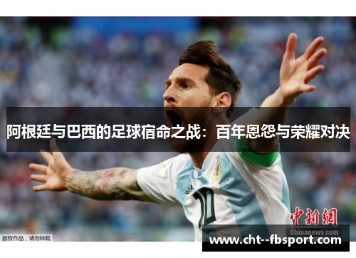 阿根廷与巴西的足球宿命之战：百年恩怨与荣耀对决