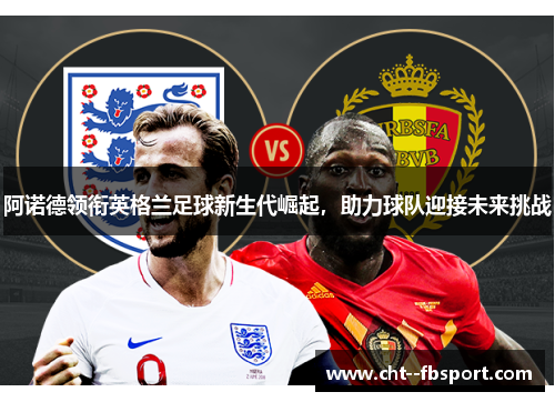 阿诺德领衔英格兰足球新生代崛起，助力球队迎接未来挑战