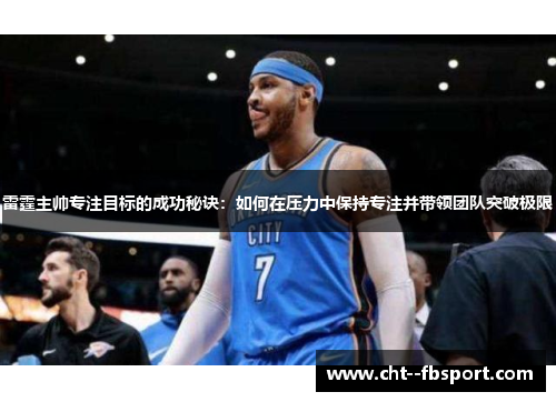 雷霆主帅专注目标的成功秘诀：如何在压力中保持专注并带领团队突破极限