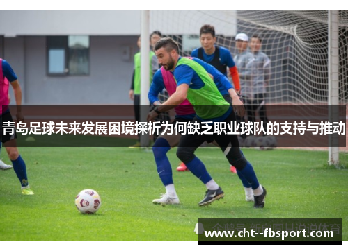 青岛足球未来发展困境探析为何缺乏职业球队的支持与推动