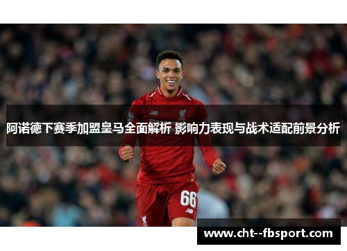 阿诺德下赛季加盟皇马全面解析 影响力表现与战术适配前景分析