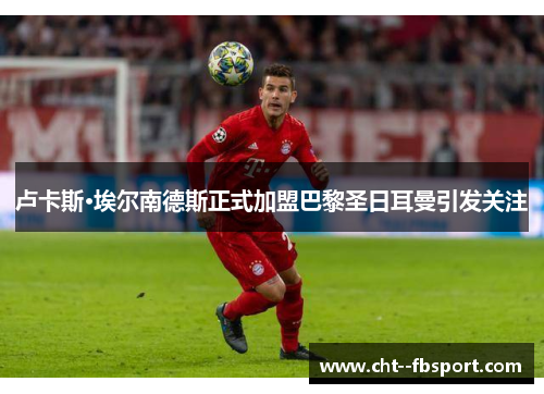 卢卡斯·埃尔南德斯正式加盟巴黎圣日耳曼引发关注