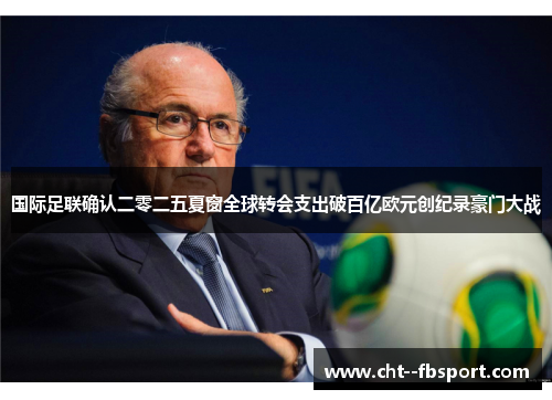 国际足联确认二零二五夏窗全球转会支出破百亿欧元创纪录豪门大战
