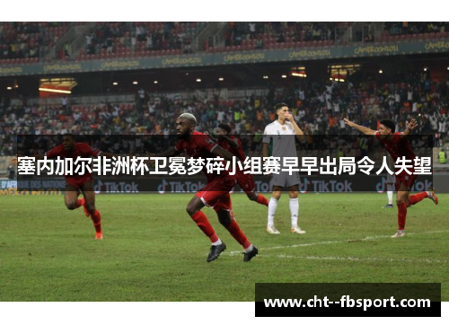 塞内加尔非洲杯卫冕梦碎小组赛早早出局令人失望