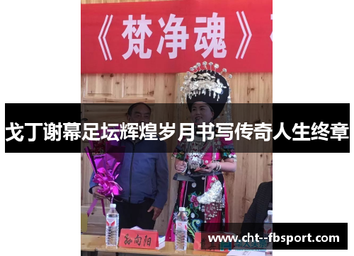 戈丁谢幕足坛辉煌岁月书写传奇人生终章